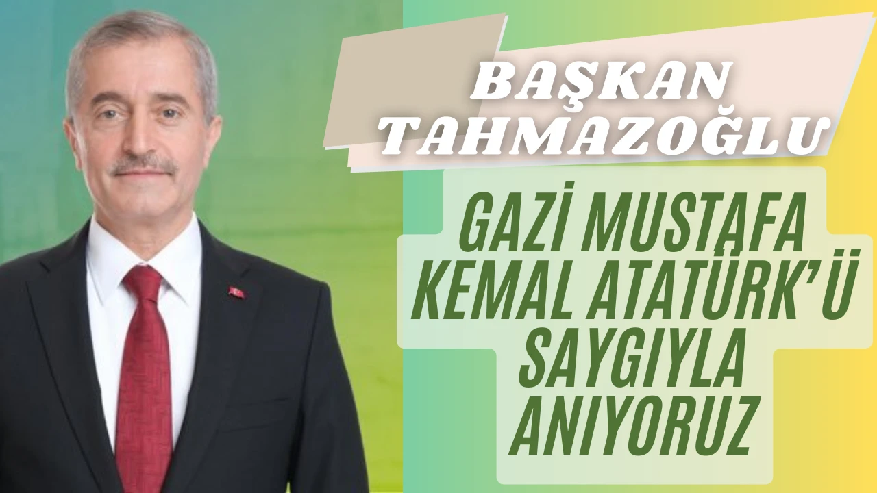 BAŞKAN TAHMAZOĞLU: “GAZİ MUSTAFA KEMAL ATATÜRK'Ü SAYGIYLA ANIYORUZ”