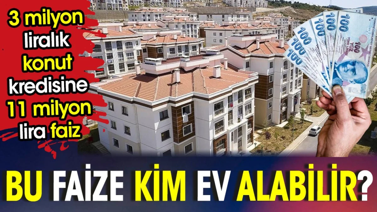 Bu faize kim ev alabilir? 3 milyon liralık konut kredisine 11 milyon lira faiz