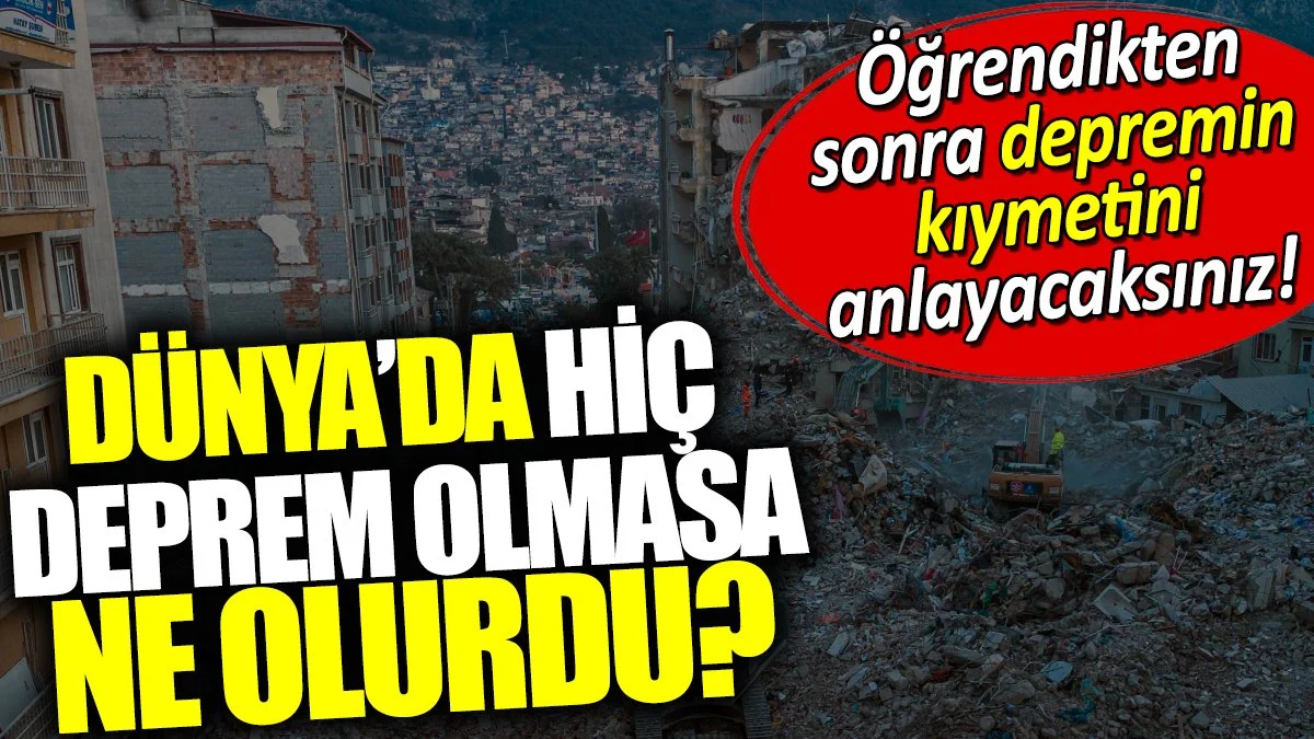 Dünya'da hiç deprem olmasa ne olurdu? Öğrenince depremin kıymetini anlayacaksınız!