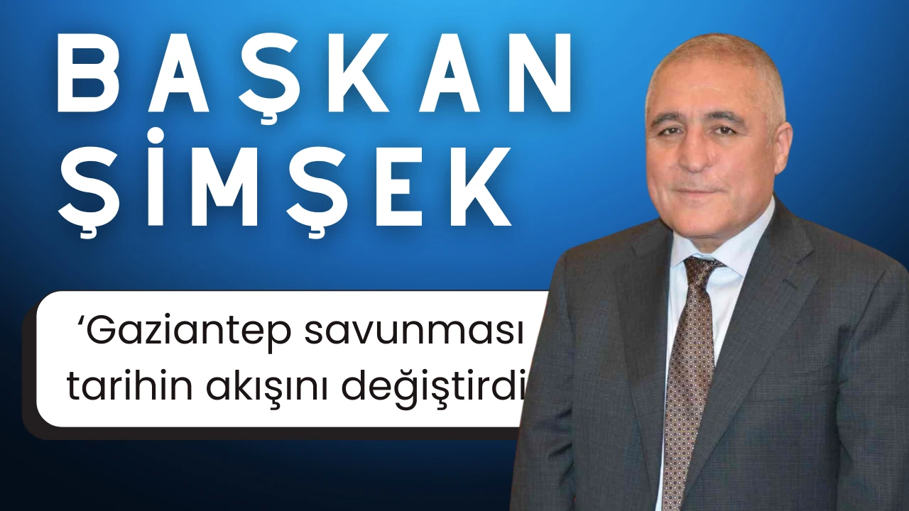 Gaziantep OSB Başkanı Cengiz Şimşek: "Gaziantep Savunması, tarihin akışını değiştirdi"