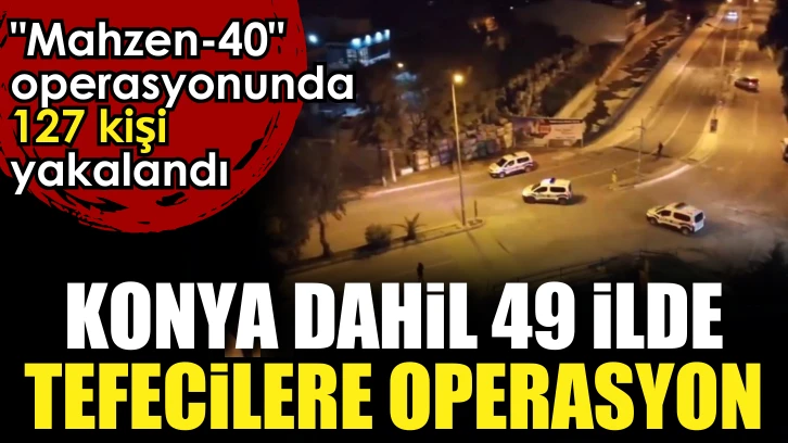 Konya dahil 49 ilde tefecilere yönelik operasyon