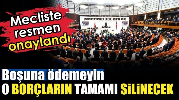 Mecliste onaylandı. Boşuna ödemeyin o borçların tamamı silinecek