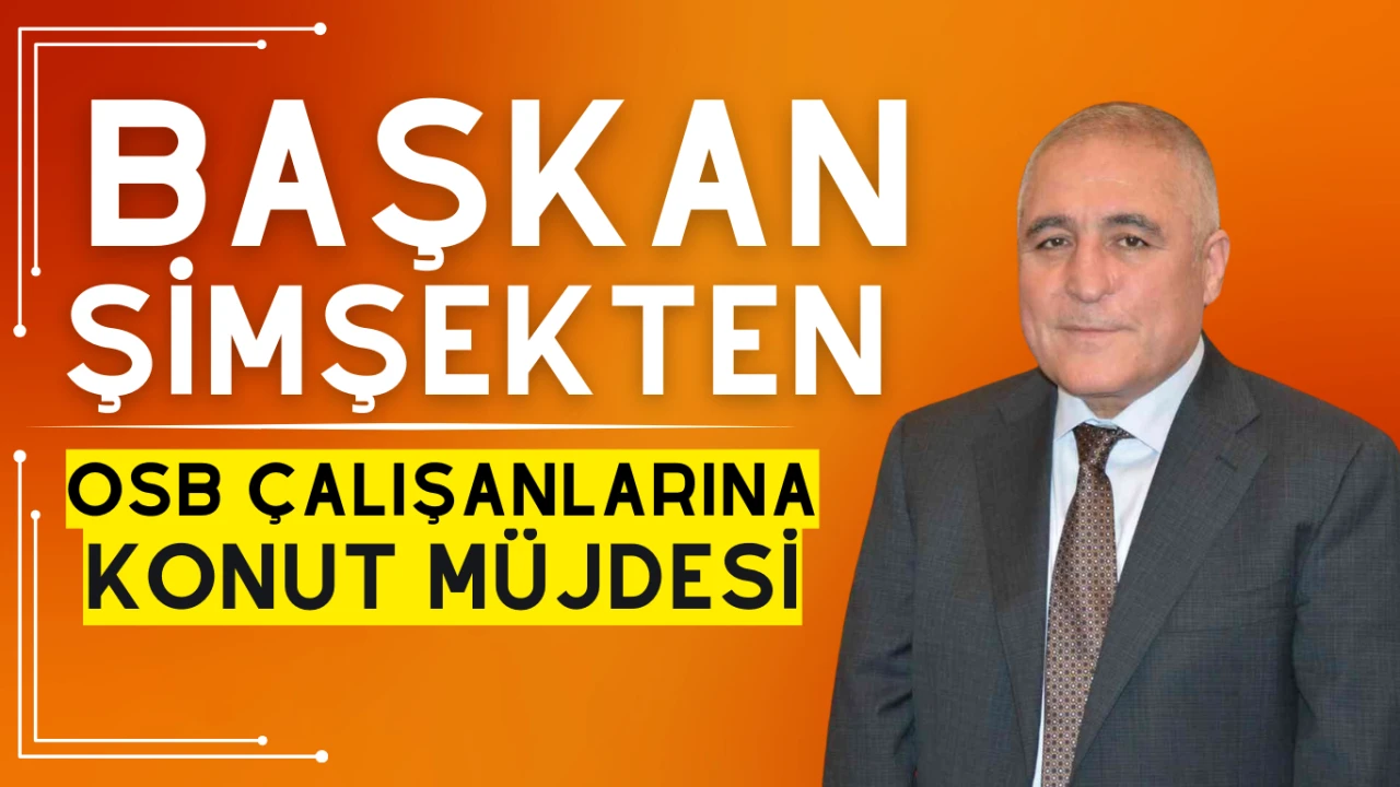 CENGİZ ŞİMŞEK'TEN OSB ÇALIŞANLARINA KONUT MÜJDESİ