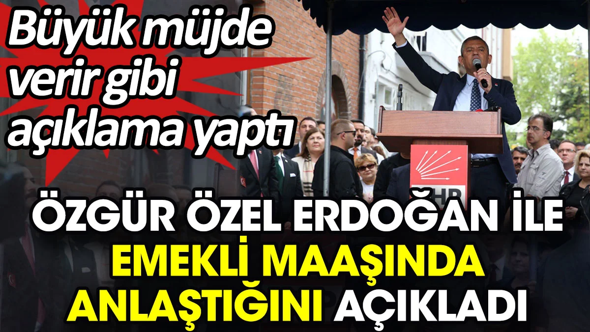 Özgür Özel Cumhurbaşkanı Erdoğan ile emekli maaşında anlaştığını açıkladı. Büyük müjde verir gibi açıklama yaptı