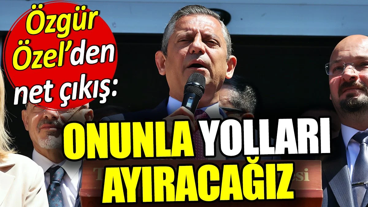 Özgür Özel'den net çıkış: Onunla yolları ayıracağız