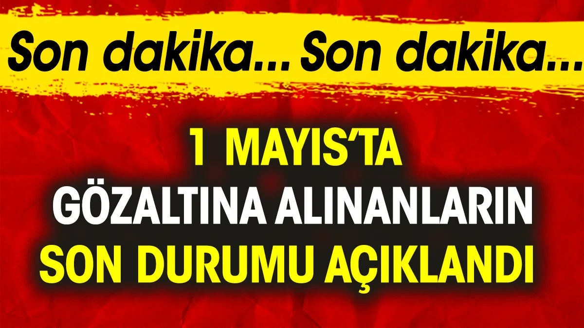 Son dakika... 1 Mayıs’ta gözaltına alınanların son durumu açıklandı