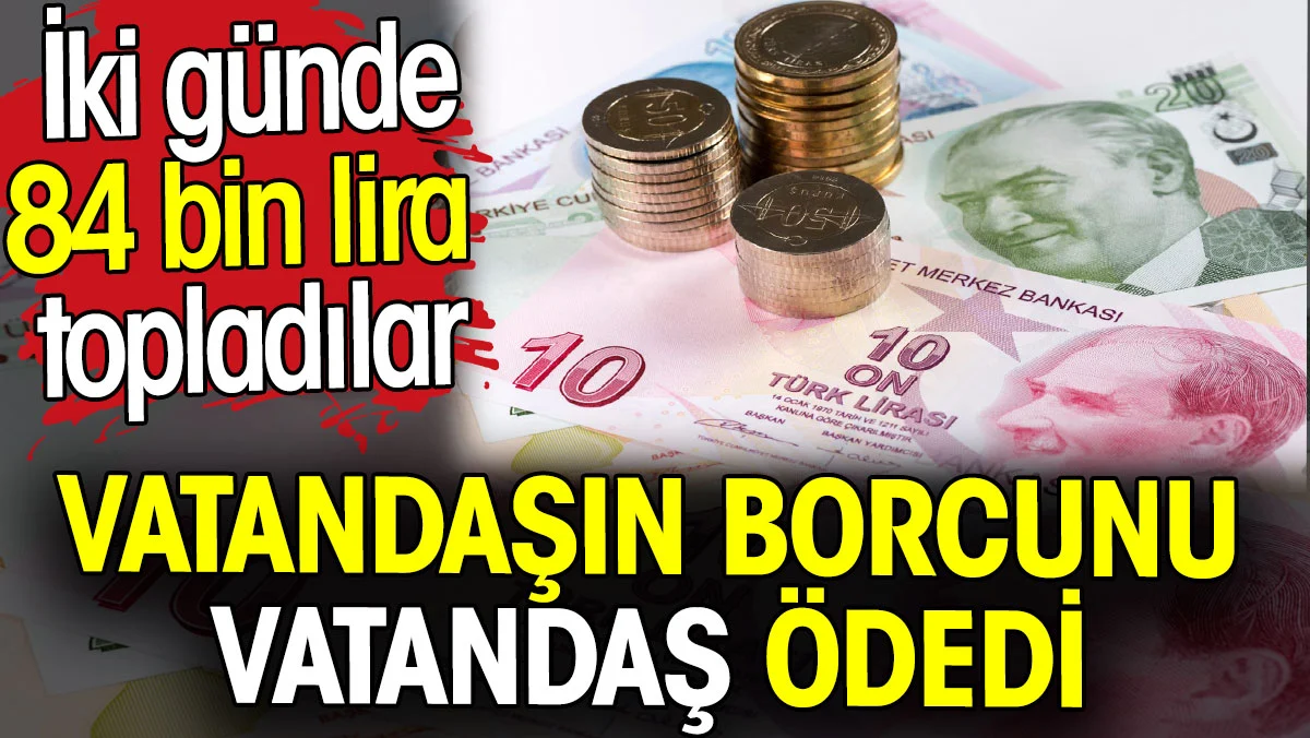 Vatandaşın borcunun vatandaş ödedi. İki günde 84 bin lira topladılar