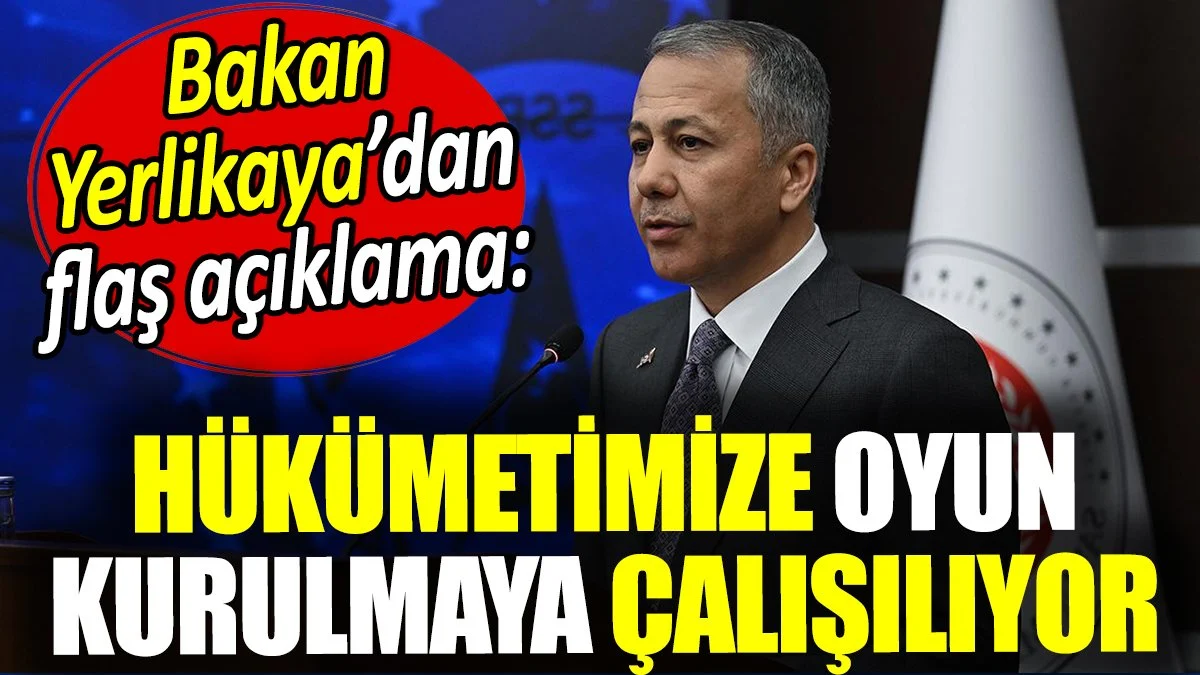 Ali Yerlikaya: Hükümetimize oyun kurulmaya çalışılıyor