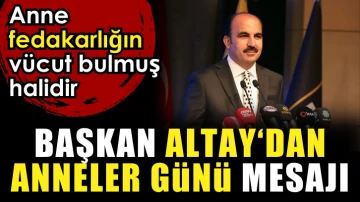 Başkan Altay: Anne, fedakarlığın vücut bulmuş halidir