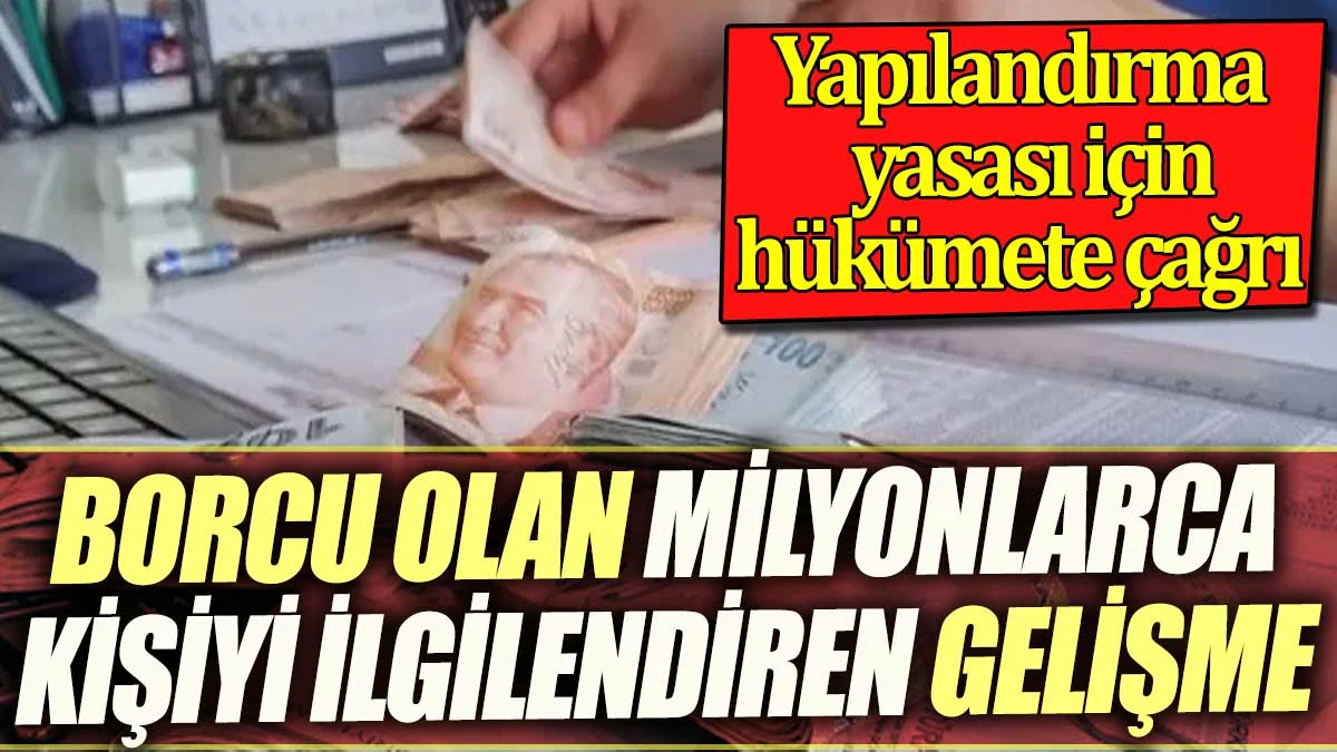 Borcu olan milyonları ilgilendiren gelişme. Borç yapılandırması için hükümeti çağrı