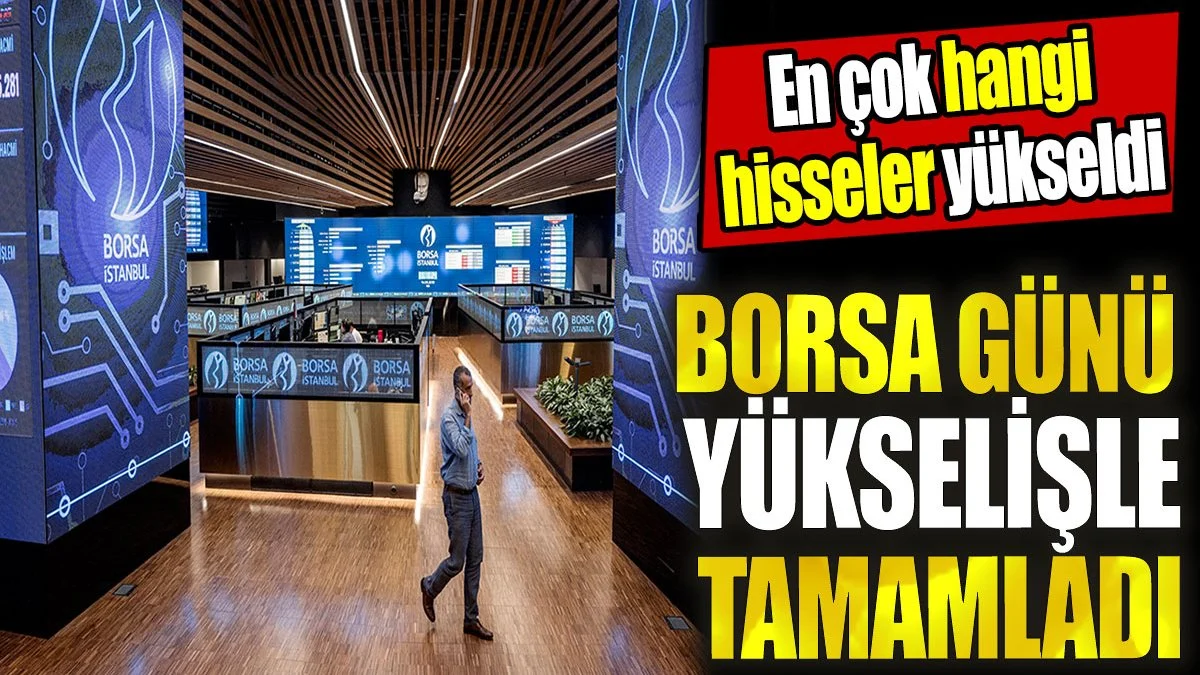 Borsa günü yükselişle tamamladı. En çok hangi hisseler yükseldi