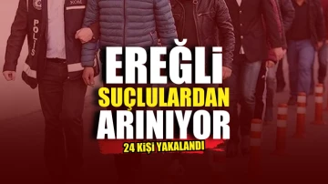 Ereğli suçlulardan arınıyor, 24 kişi yakalandı