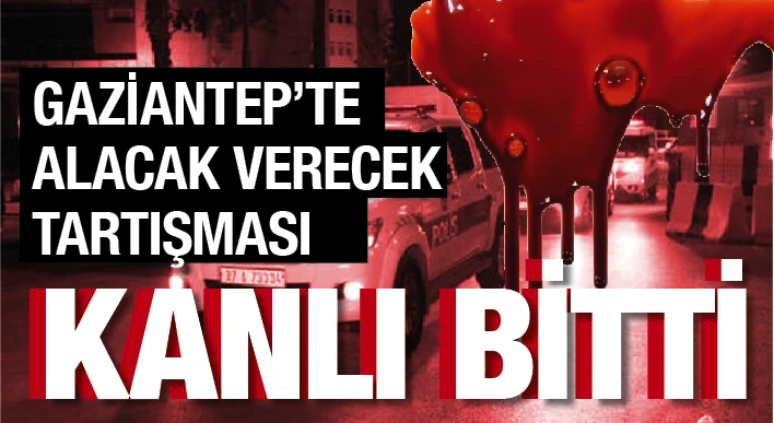 GAZİANTEP’TE ALACAK VERECEK TARTIŞMASI KANLI BİTTİ