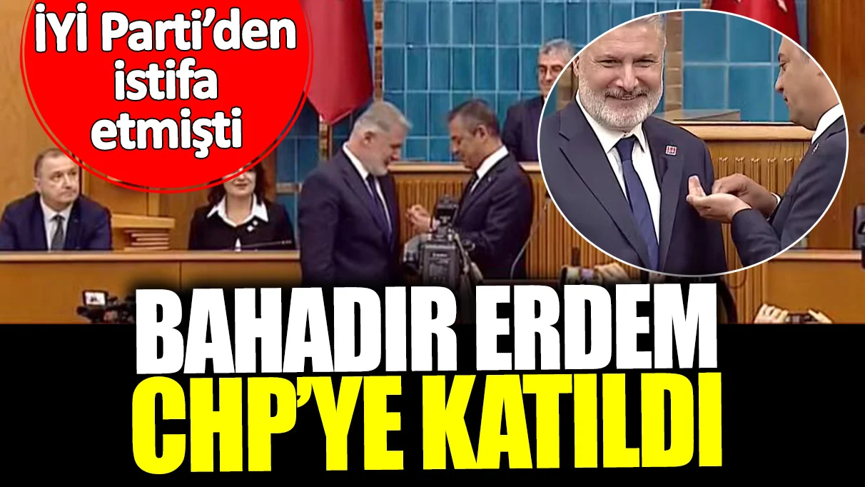 İYİ Parti’den istifa eden Bahadır Erdem CHP’ye katıldı