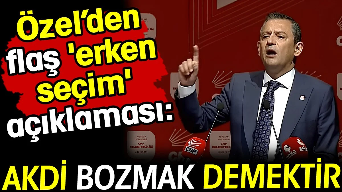 Özgür Özel’den flaş 'erken seçim' açıklaması: Akdi bozmak demektir!