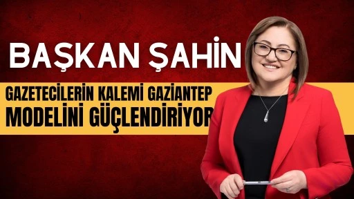 ŞAHİN: GAZETECİLERİN KALEMİ GAZİANTEP MODELİNİ GÜÇLENDİRİYOR